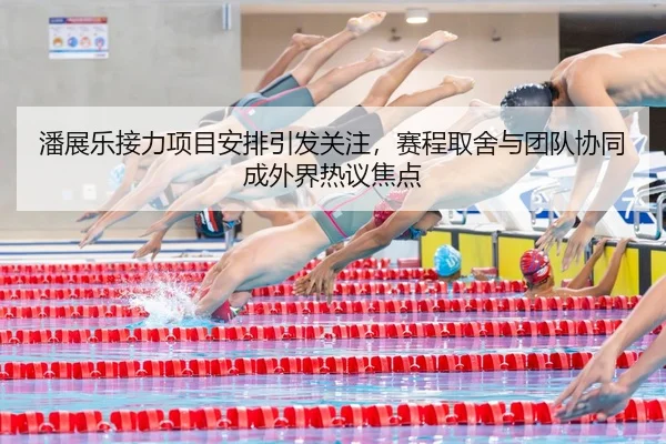 潘展乐接力项目安排引发关注，赛程取舍与团队协同成外界热议焦点