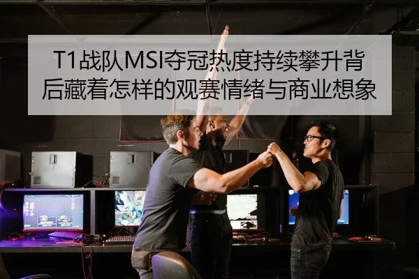 T1战队MSI夺冠热度持续攀升背后藏着怎样的观赛情绪与商业想象
