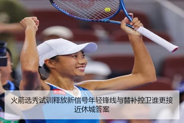 火箭选秀试训释放新信号年轻锋线与替补控卫谁更接近休城答案