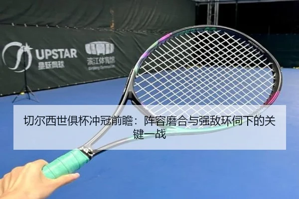 切尔西世俱杯冲冠前瞻：阵容磨合与强敌环伺下的关键一战